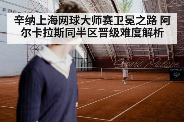 辛纳上海网球大师赛卫冕之路 阿尔卡拉斯同半区晋级难度解析