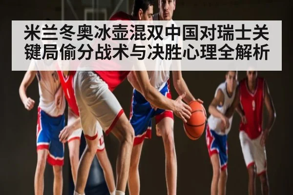 米兰冬奥冰壶混双中国对瑞士关键局偷分战术与决胜心理全解析（Kaiyun APP）