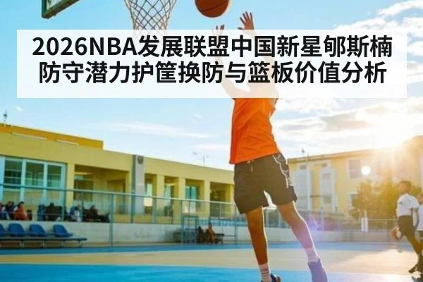 2026NBA发展联盟中国新星郇斯楠防守潜力护筐换防与篮板价值分析