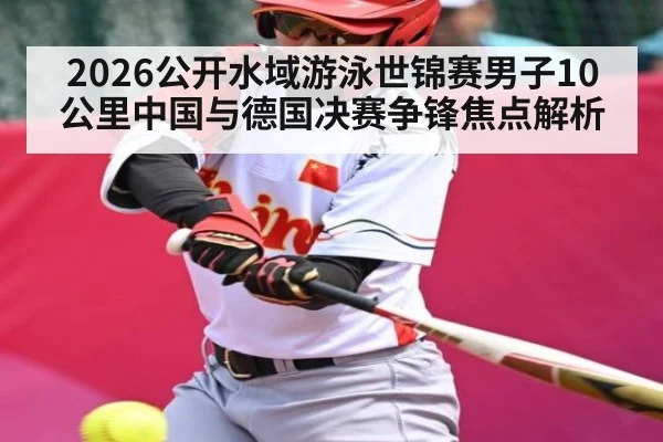 2026公开水域游泳世锦赛男子10公里中国与德国决赛争锋焦点解析