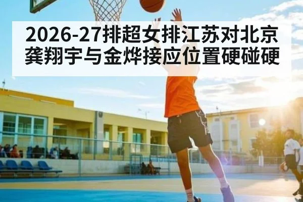 2026-27排超女排江苏对北京龚翔宇与金烨接应位置硬碰硬