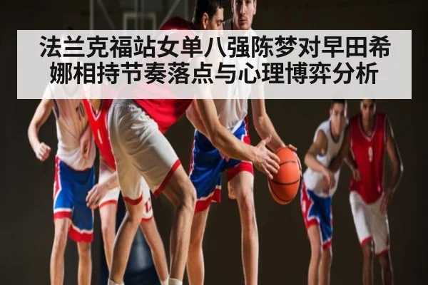 法兰克福站女单八强陈梦对早田希娜相持节奏落点与心理博弈分析