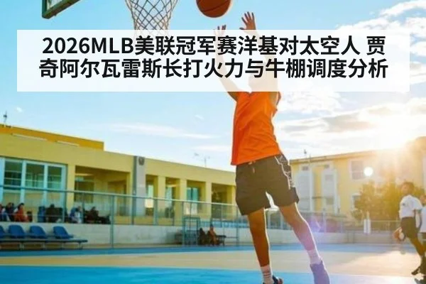 2026MLB美联冠军赛洋基对太空人 贾奇阿尔瓦雷斯长打火力与牛棚调度分析（Kaiyun APP）